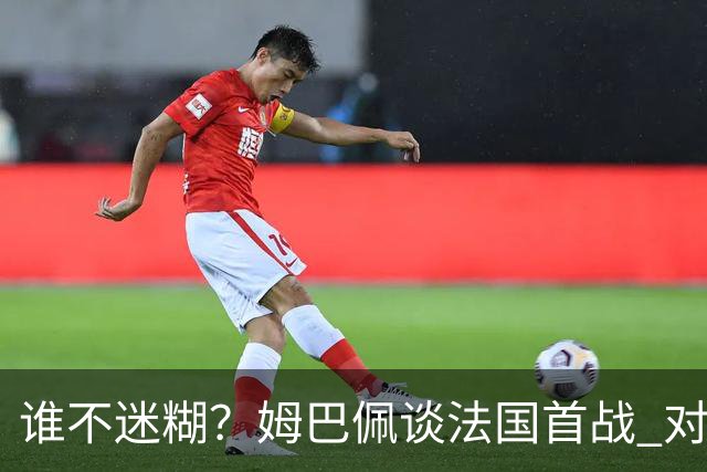 谁不迷糊？姆巴佩谈法国首战 对手是不是非洲杯冠军？